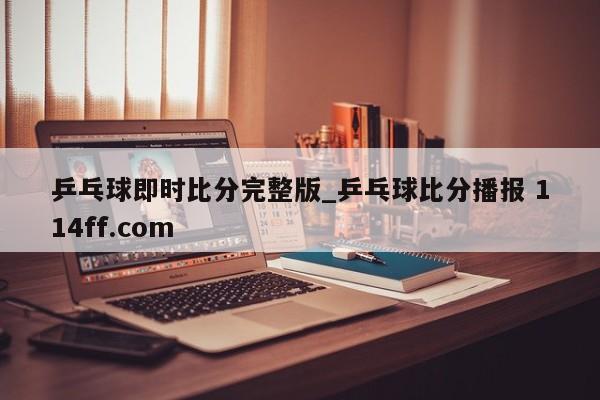 乒乓球即时比分完整版_乒乓球比分播报 114ff.com 