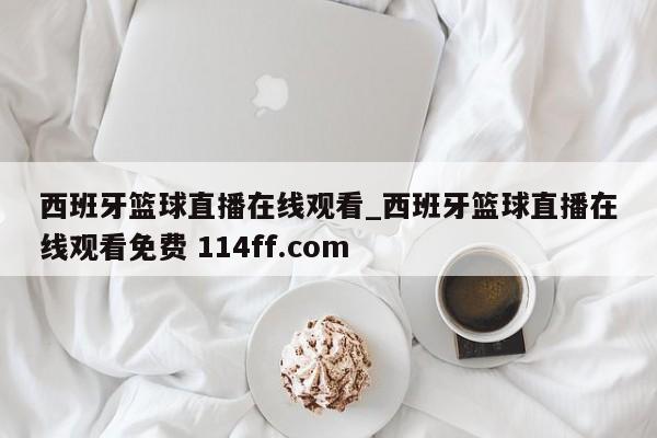 西班牙篮球直播在线观看_西班牙篮球直播在线观看免费 114ff.com 