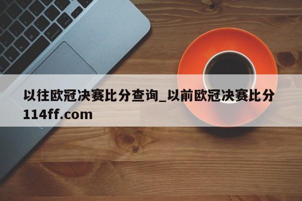 以往欧冠决赛比分查询_以前欧冠决赛比分 114ff.com 