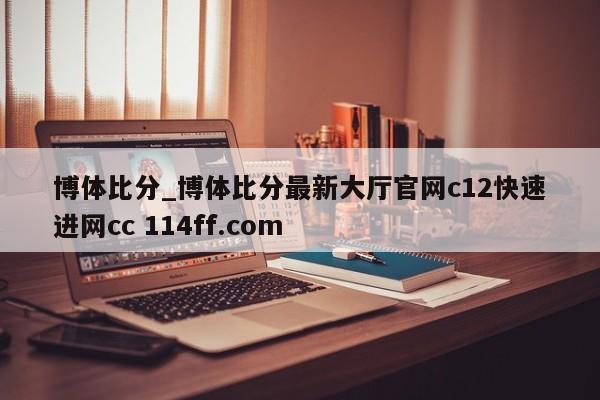 博体比分_博体比分最新大厅官网c12快速进网cc 114ff.com 