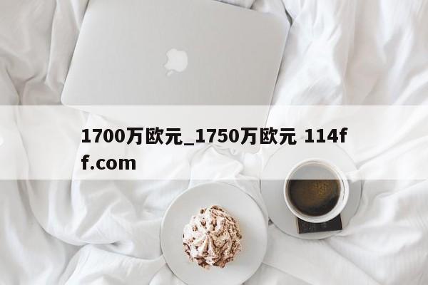1700万欧元_1750万欧元 114ff.com 