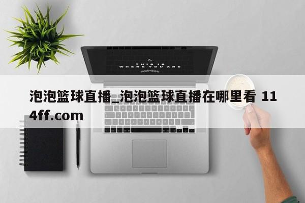 泡泡篮球直播_泡泡篮球直播在哪里看 114ff.com 