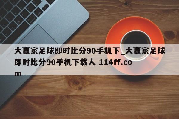 大赢家足球即时比分90手机下_大赢家足球即时比分90手机下载人 114ff.com 