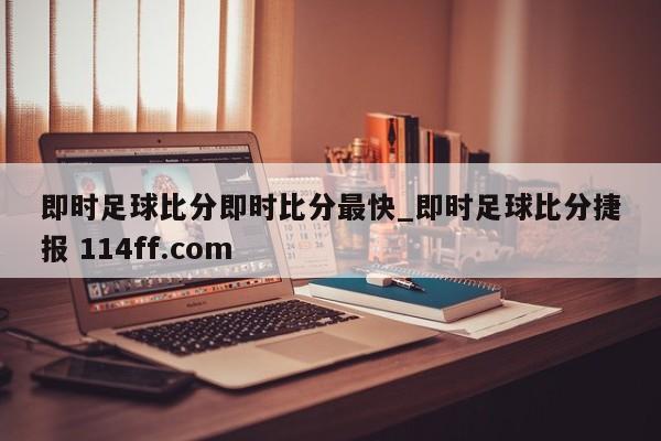 即时足球比分即时比分最快_即时足球比分捷报 114ff.com 