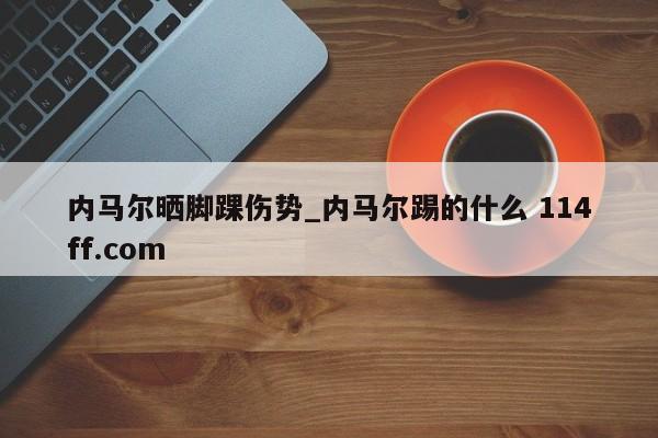内马尔晒脚踝伤势_内马尔踢的什么 114ff.com 