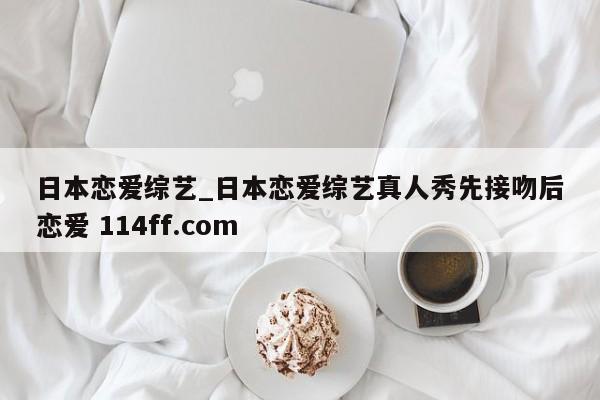 日本恋爱综艺_日本恋爱综艺真人秀先接吻后恋爱 114ff.com 