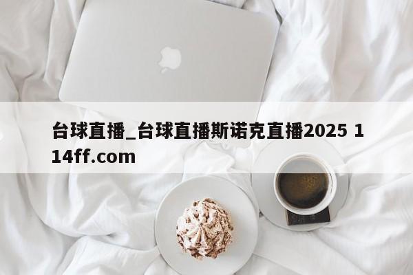 台球直播_台球直播斯诺克直播2025 114ff.com 