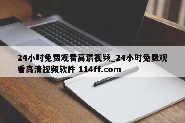 24小时免费观看高清视频_24小时免费观看高清视频软件 114ff.com 