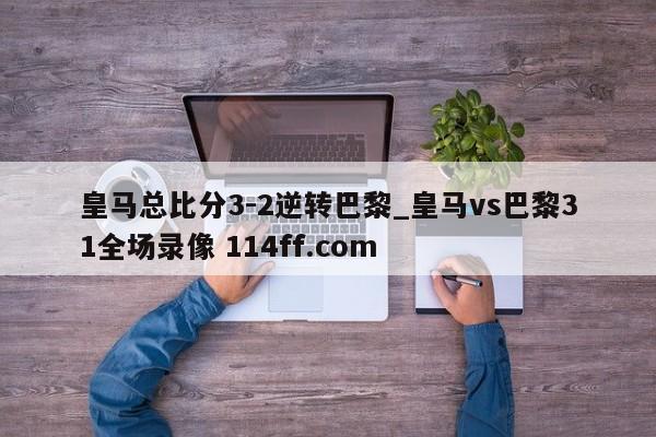 皇马总比分3-2逆转巴黎_皇马vs巴黎31全场录像 114ff.com 