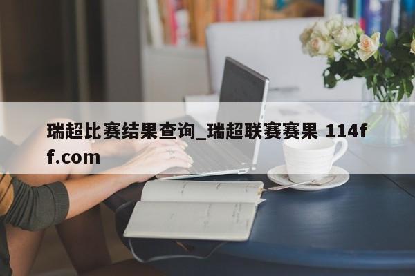 瑞超比赛结果查询_瑞超联赛赛果 114ff.com 