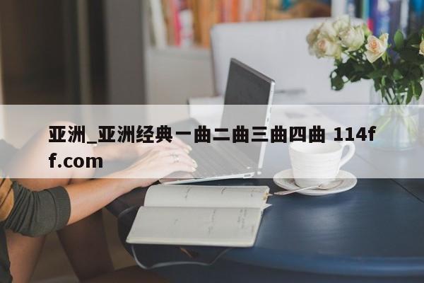 亚洲_亚洲经典一曲二曲三曲四曲 114ff.com 