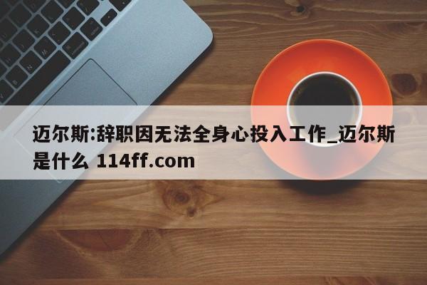 迈尔斯:辞职因无法全身心投入工作_迈尔斯是什么 114ff.com 