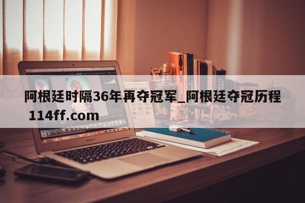 阿根廷时隔36年再夺冠军_阿根廷夺冠历程 114ff.com 