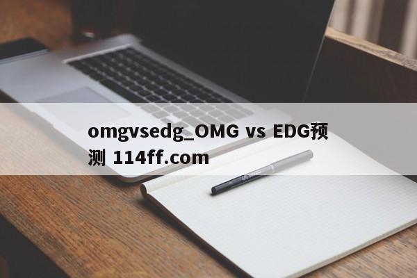 omgvsedg_OMG vs EDG预测 114ff.com 