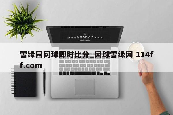 雪缘园网球即时比分_网球雪缘网 114ff.com 