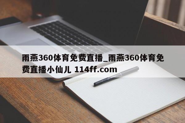 雨燕360体育免费直播_雨燕360体育免费直播小仙儿 114ff.com 