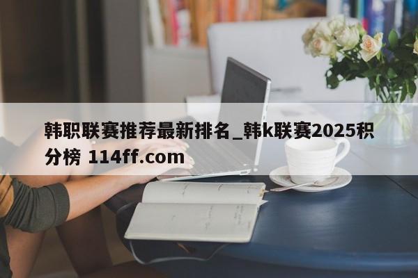 韩职联赛推荐最新排名_韩k联赛2025积分榜 114ff.com 