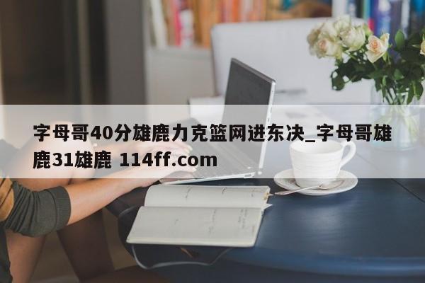 字母哥40分雄鹿力克篮网进东决_字母哥雄鹿31雄鹿 114ff.com 