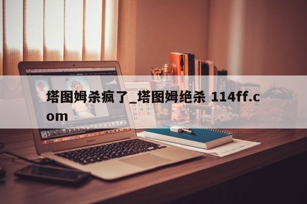 塔图姆杀疯了_塔图姆绝杀 114ff.com 