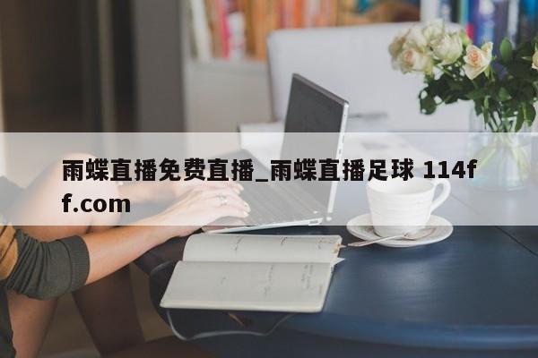 雨蝶直播免费直播_雨蝶直播足球 114ff.com 