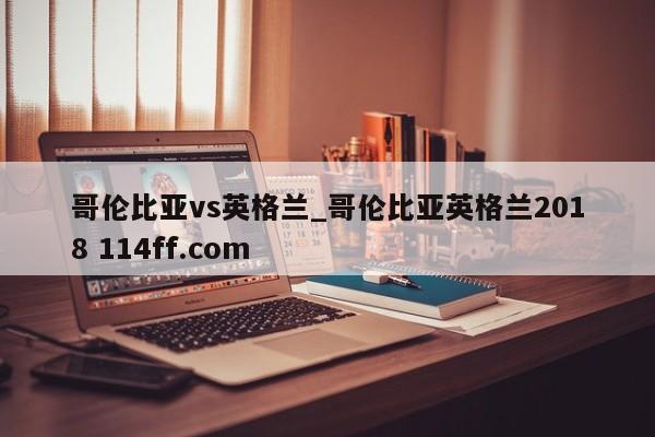 哥伦比亚vs英格兰_哥伦比亚英格兰2018 114ff.com 