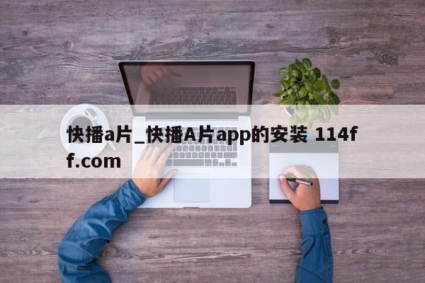 快播a片_快播A片app的安装 114ff.com 