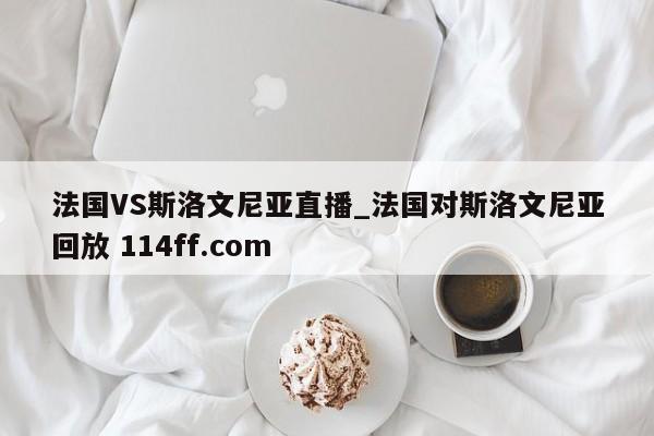 法国VS斯洛文尼亚直播_法国对斯洛文尼亚回放 114ff.com 