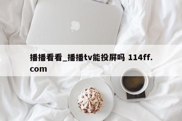 播播看看_播播tv能投屏吗 114ff.com 