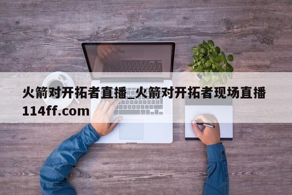 火箭对开拓者直播_火箭对开拓者现场直播 114ff.com 