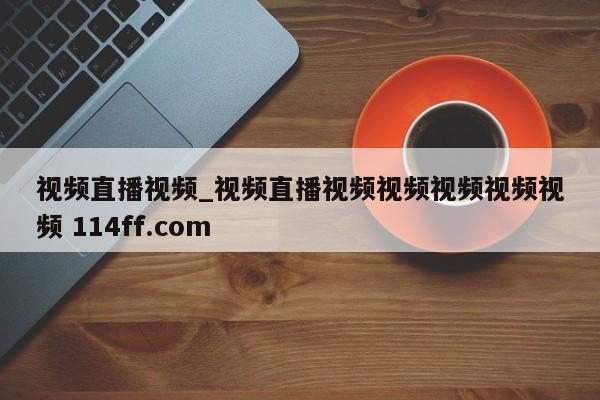 视频直播视频_视频直播视频视频视频视频视频 114ff.com 