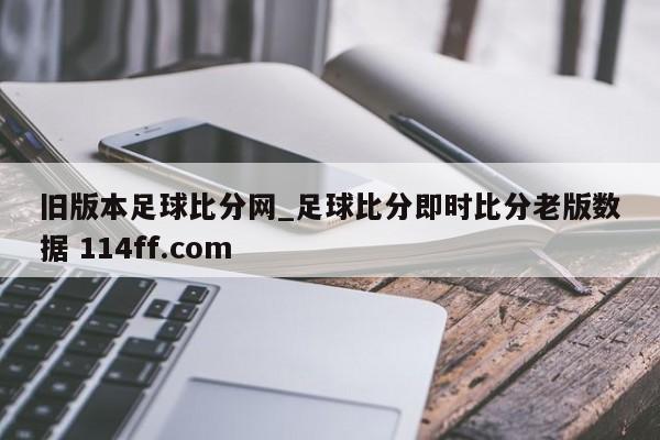 旧版本足球比分网_足球比分即时比分老版数据 114ff.com 