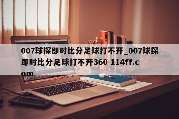 007球探即时比分足球打不开_007球探即时比分足球打不开360 114ff.com 