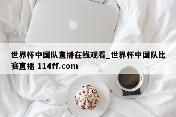 世界杯中国队直播在线观看_世界杯中国队比赛直播 114ff.com 