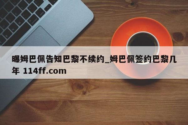 曝姆巴佩告知巴黎不续约_姆巴佩签约巴黎几年 114ff.com 