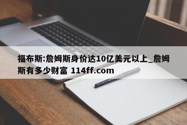 福布斯:詹姆斯身价达10亿美元以上_詹姆斯有多少财富 114ff.com 