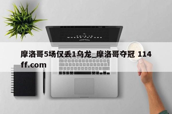 摩洛哥5场仅丢1乌龙_摩洛哥夺冠 114ff.com 