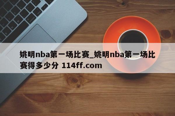 姚明nba第一场比赛_姚明nba第一场比赛得多少分 114ff.com 