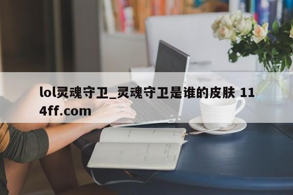 lol灵魂守卫_灵魂守卫是谁的皮肤 114ff.com 