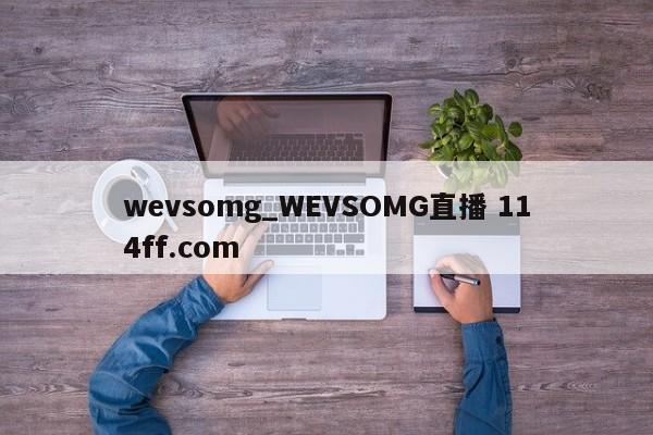 wevsomg_WEVSOMG直播 114ff.com 