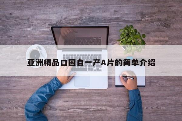 亚洲精品口国自一产A片的简单介绍