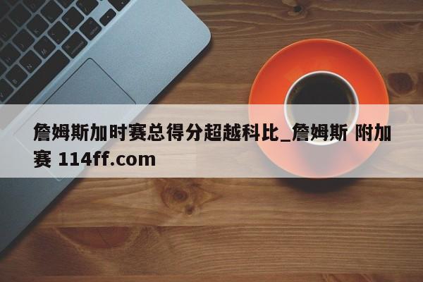 詹姆斯加时赛总得分超越科比_詹姆斯 附加赛 114ff.com 