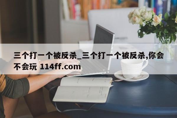 三个打一个被反杀_三个打一个被反杀,你会不会玩 114ff.com 