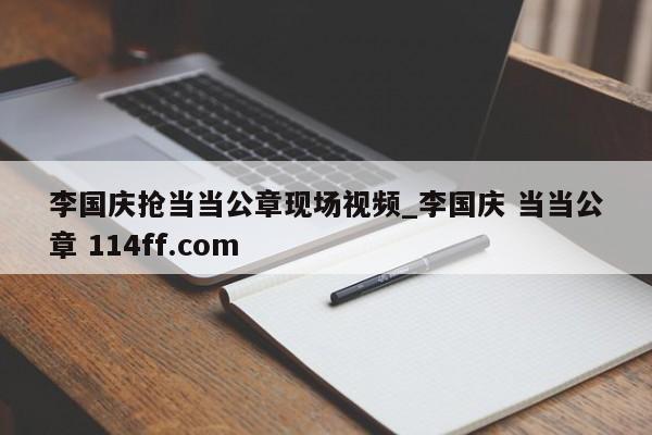 李国庆抢当当公章现场视频_李国庆 当当公章 114ff.com 