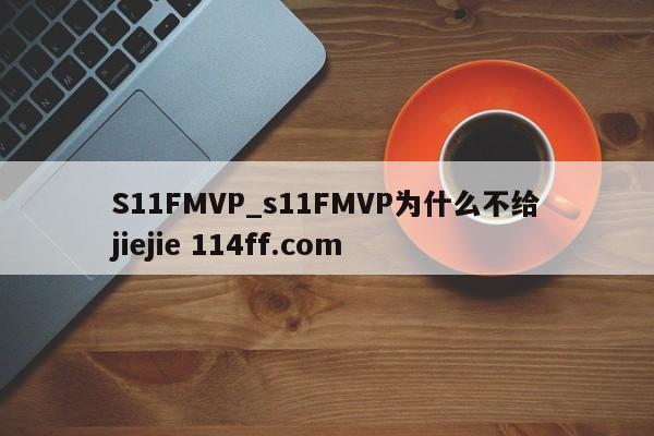 S11FMVP_s11FMVP为什么不给jiejie 114ff.com 