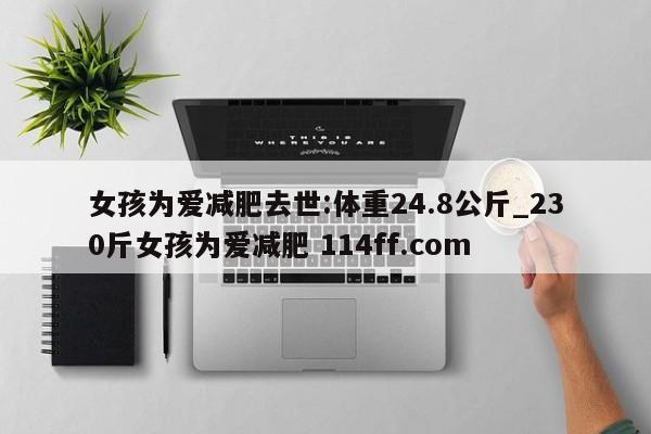 女孩为爱减肥去世:体重24.8公斤_230斤女孩为爱减肥 114ff.com 
