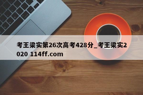 考王梁实第26次高考428分_考王梁实2020 114ff.com 