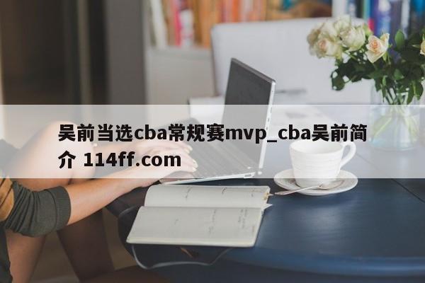 吴前当选cba常规赛mvp_cba吴前简介 114ff.com 