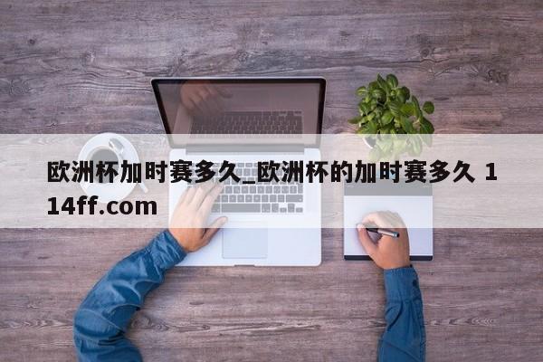 欧洲杯加时赛多久_欧洲杯的加时赛多久 114ff.com 