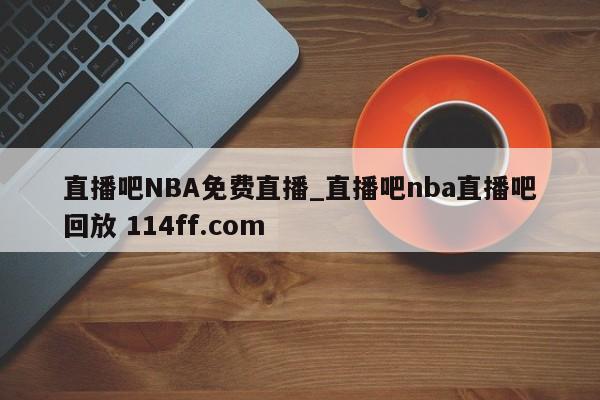 直播吧NBA免费直播_直播吧nba直播吧回放 114ff.com 