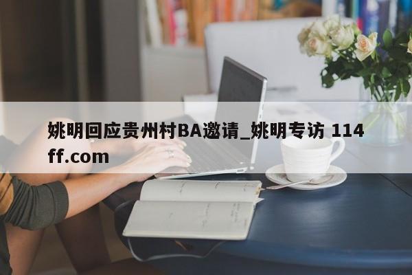 姚明回应贵州村BA邀请_姚明专访 114ff.com 